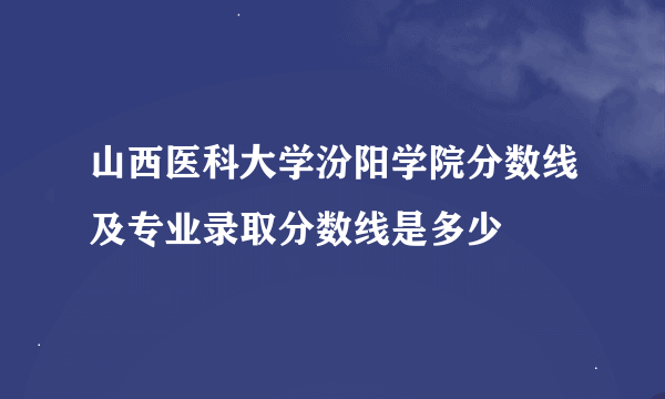 山西医科大学汾阳学院分数线及专业录取分数线是多少