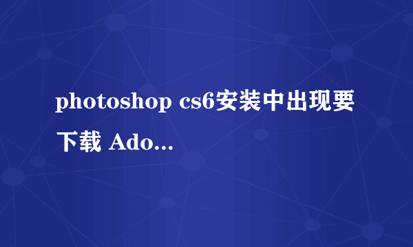 photoshop cs6安装中出现要下载 Adobe support advisor