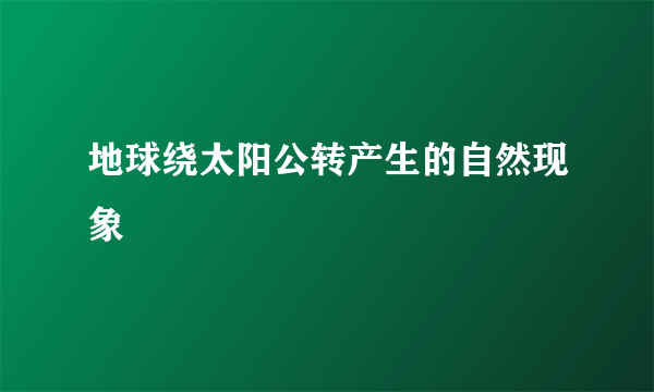 地球绕太阳公转产生的自然现象