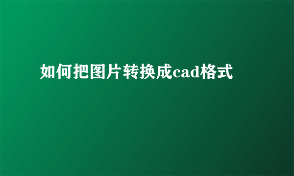 如何把图片转换成cad格式