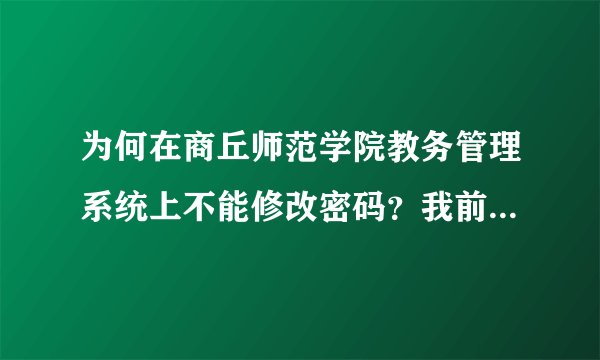 为何在商丘师范学院教务管理系统上不能修改密码？我前几天忘了修改了，现在怎么改不了？