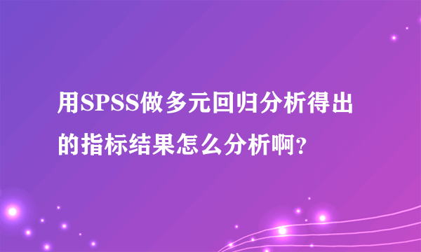 用SPSS做多元回归分析得出的指标结果怎么分析啊？