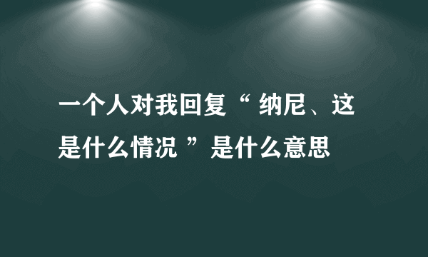 一个人对我回复“ 纳尼、这是什么情况 ”是什么意思