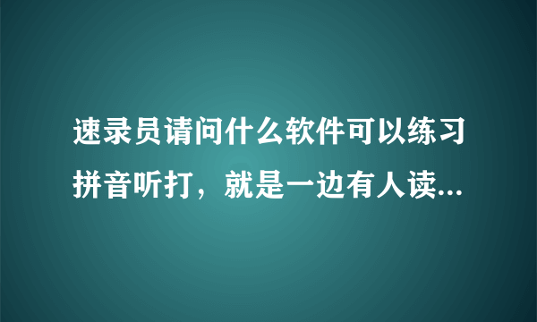 速录员请问什么软件可以练习拼音听打，就是一边有人读，一边打字的，还能测试速度