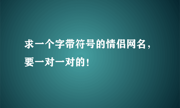 求一个字带符号的情侣网名，要一对一对的！