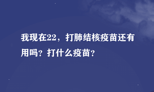 我现在22，打肺结核疫苗还有用吗？打什么疫苗？