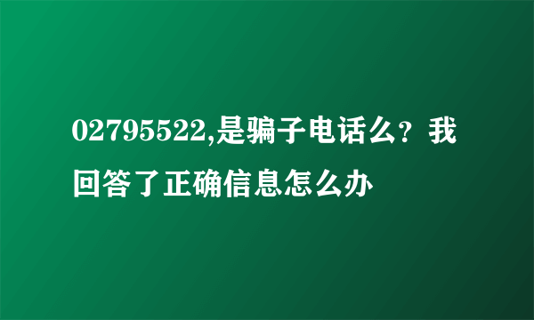 02795522,是骗子电话么？我回答了正确信息怎么办