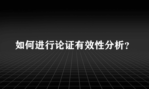 如何进行论证有效性分析？