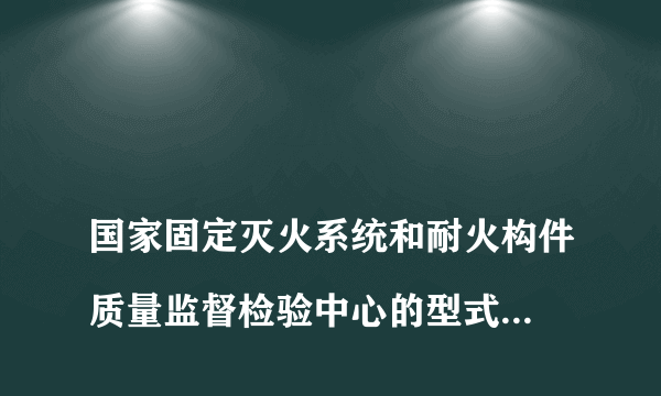 
国家固定灭火系统和耐火构件质量监督检验中心的型式检测检验报告有效期限是多少?
