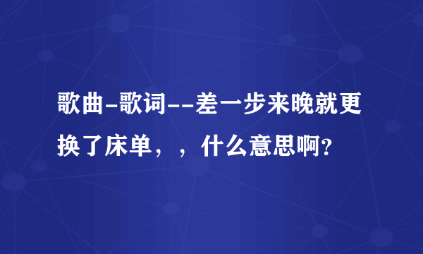 歌曲-歌词--差一步来晚就更换了床单，，什么意思啊？