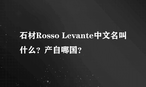 石材Rosso Levante中文名叫什么？产自哪国？