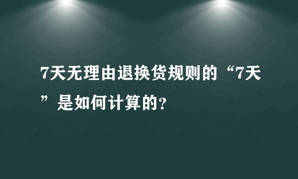 7天无理由退换货规则的“7天”是如何计算的？