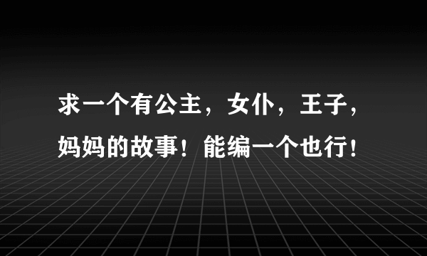 求一个有公主，女仆，王子，妈妈的故事！能编一个也行！