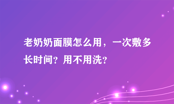 老奶奶面膜怎么用，一次敷多长时间？用不用洗？