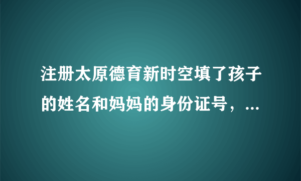 注册太原德育新时空填了孩子的姓名和妈妈的身份证号，怎么修改成孩子的身份证号？