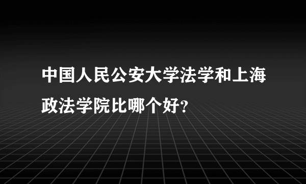 中国人民公安大学法学和上海政法学院比哪个好？