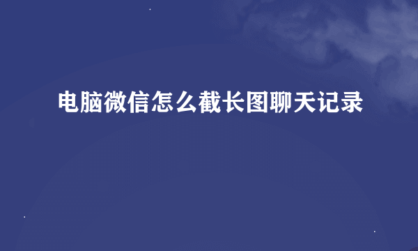 电脑微信怎么截长图聊天记录