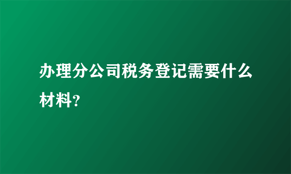 办理分公司税务登记需要什么材料？