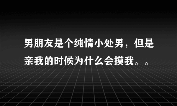 男朋友是个纯情小处男，但是亲我的时候为什么会摸我。。