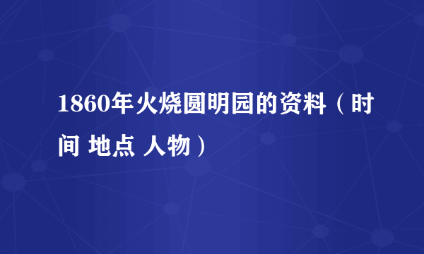 1860年火烧圆明园的资料（时间 地点 人物）