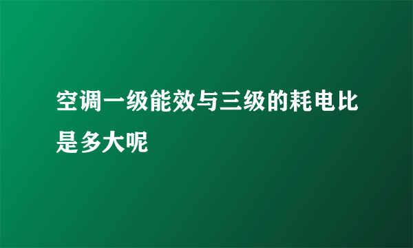 空调一级能效与三级的耗电比是多大呢