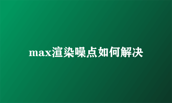 max渲染噪点如何解决