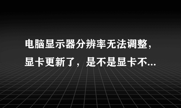 电脑显示器分辨率无法调整，显卡更新了，是不是显卡不支持1980*1080，还是怎么回事