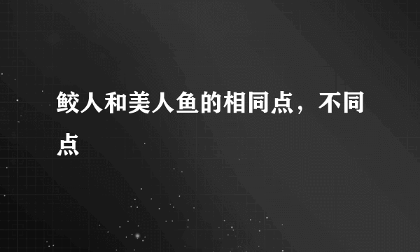 鲛人和美人鱼的相同点，不同点