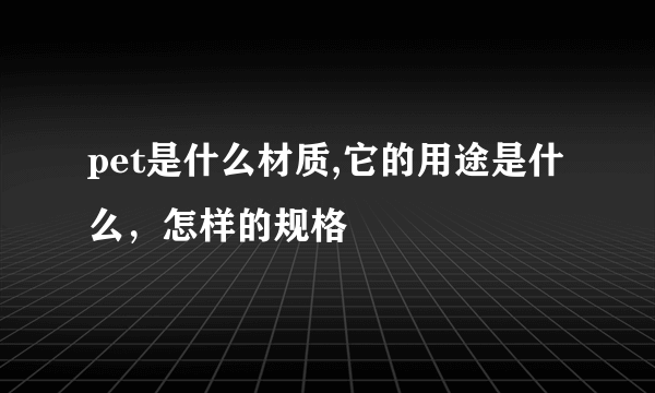 pet是什么材质,它的用途是什么，怎样的规格