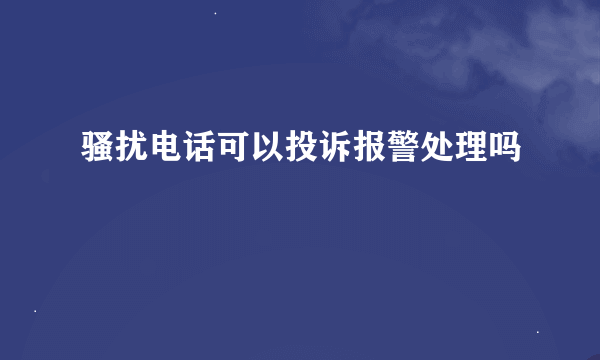 骚扰电话可以投诉报警处理吗