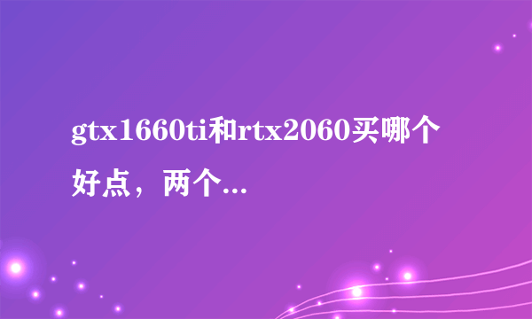 gtx1660ti和rtx2060买哪个好点，两个价格差不了太多，有没有必要加几百块上2060