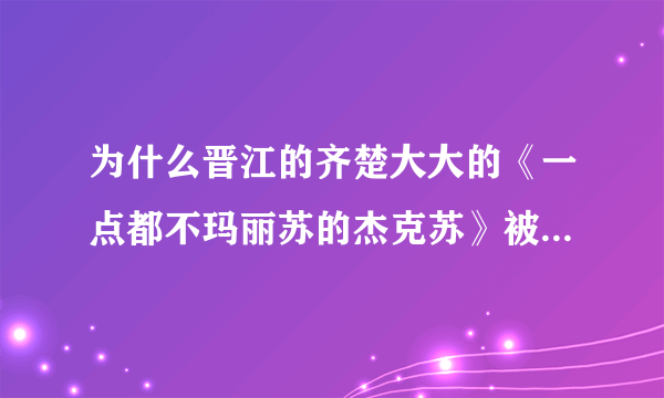 为什么晋江的齐楚大大的《一点都不玛丽苏的杰克苏》被锁了？！我记得这篇也没多少肉啊？