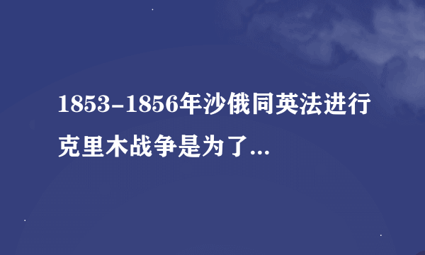 1853-1856年沙俄同英法进行克里木战争是为了争夺什么