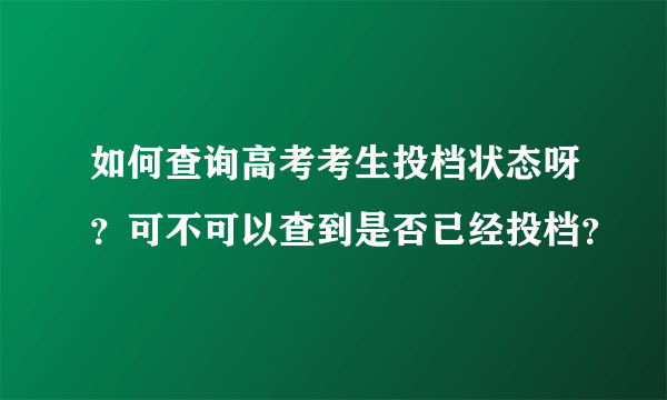 如何查询高考考生投档状态呀？可不可以查到是否已经投档？