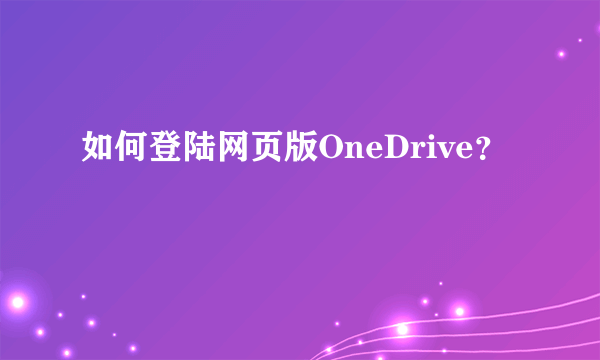 如何登陆网页版OneDrive？