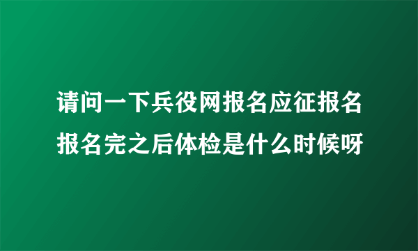 请问一下兵役网报名应征报名报名完之后体检是什么时候呀