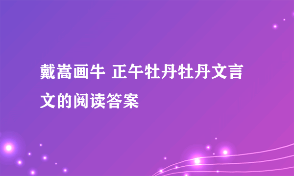 戴嵩画牛 正午牡丹牡丹文言文的阅读答案