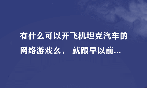 有什么可以开飞机坦克汽车的网络游戏么， 就跟早以前的战地风云一样的，求推荐