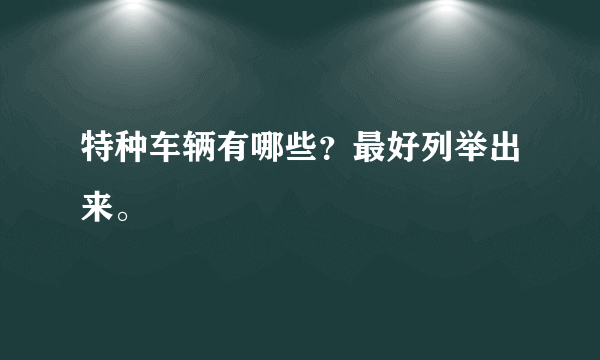 特种车辆有哪些？最好列举出来。