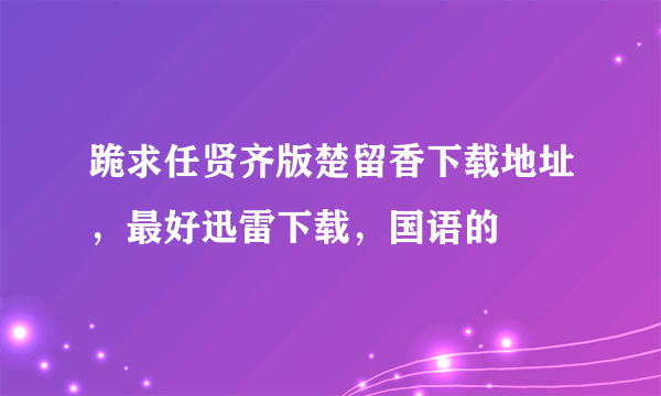 跪求任贤齐版楚留香下载地址，最好迅雷下载，国语的