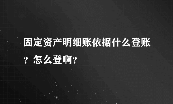 固定资产明细账依据什么登账？怎么登啊？