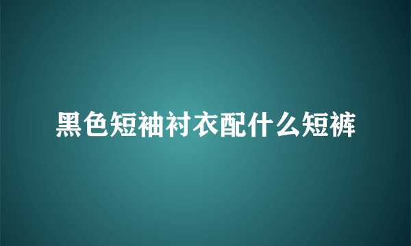 黑色短袖衬衣配什么短裤