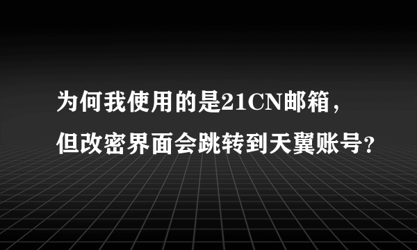 为何我使用的是21CN邮箱，但改密界面会跳转到天翼账号？