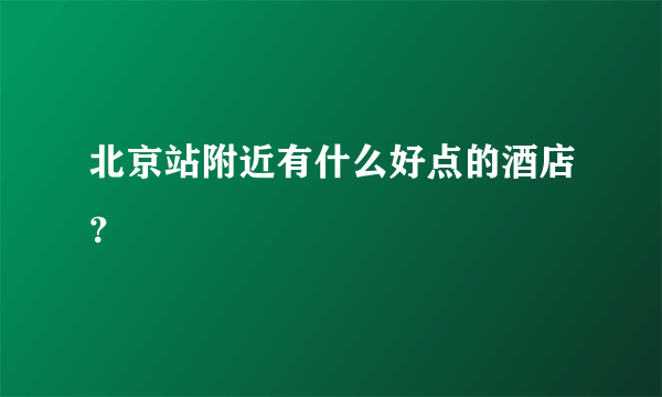 北京站附近有什么好点的酒店？