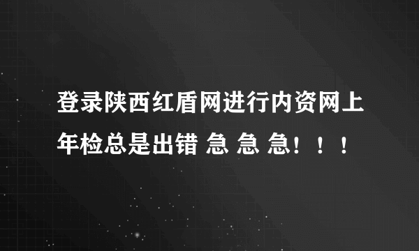 登录陕西红盾网进行内资网上年检总是出错 急 急 急！！！