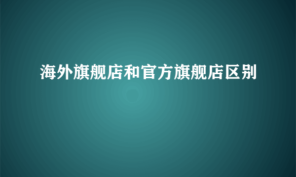 海外旗舰店和官方旗舰店区别