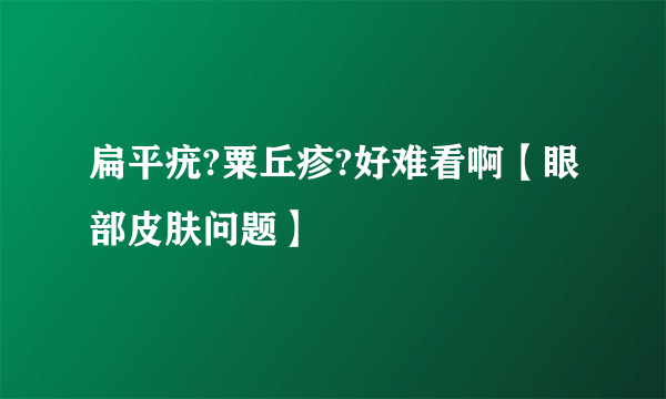 扁平疣?粟丘疹?好难看啊【眼部皮肤问题】