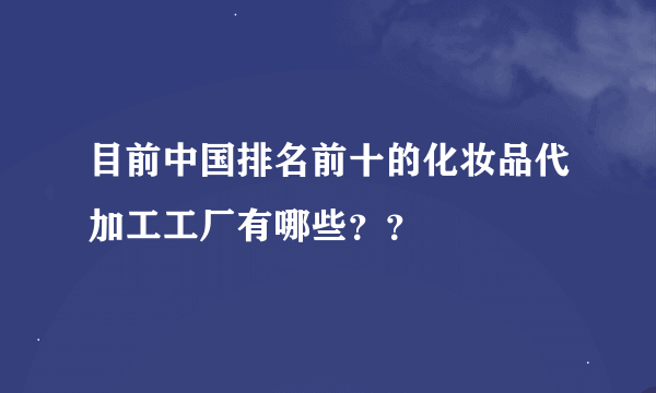 目前中国排名前十的化妆品代加工工厂有哪些？？