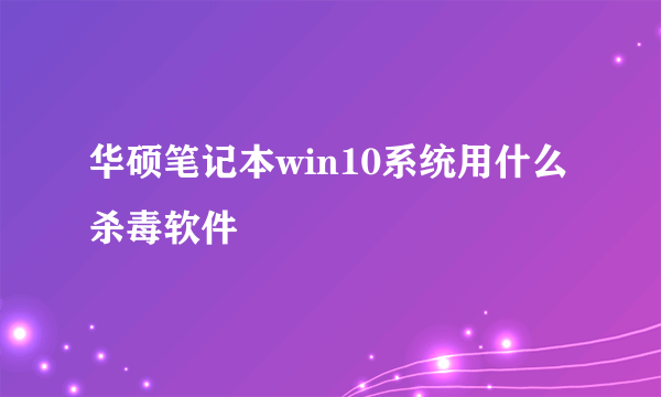 华硕笔记本win10系统用什么杀毒软件