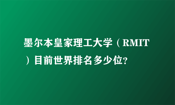 墨尔本皇家理工大学（RMIT）目前世界排名多少位？